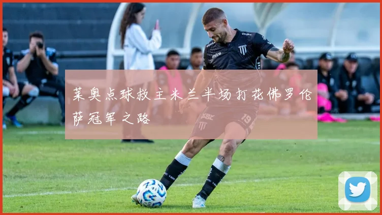 莱奥点球救主米兰半场打花佛罗伦萨冠军之路