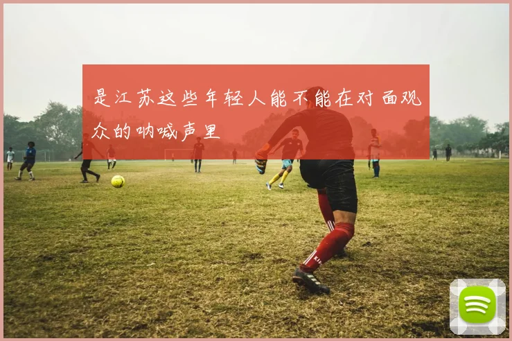 是江苏这些年轻人能不能在对面观众的呐喊声里