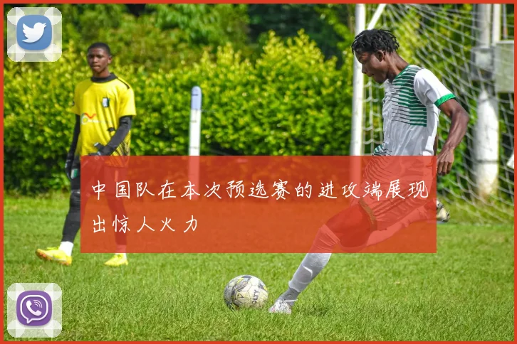中国队在本次预选赛的进攻端展现出惊人火力