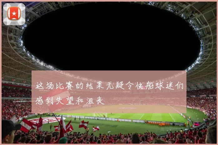 这场比赛的结果无疑令快船球迷们感到失望和沮丧
