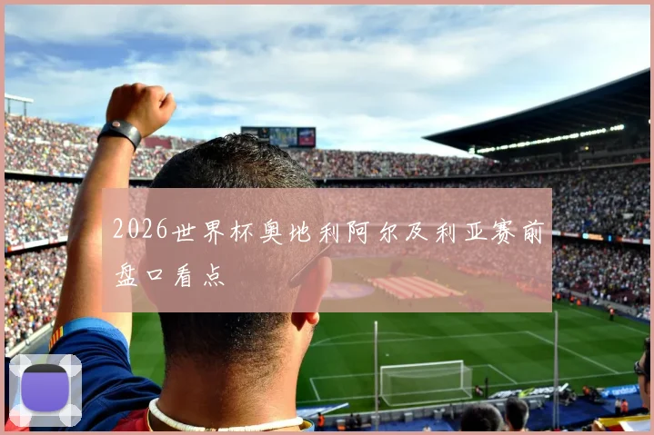 2026世界杯奥地利阿尔及利亚赛前盘口看点