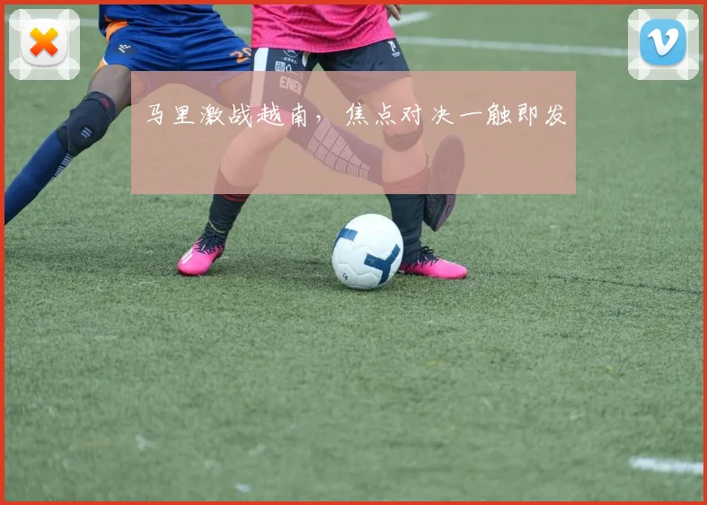 马里激战越南，焦点对决一触即发