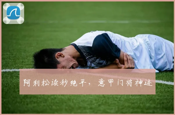 阿利松读秒绝平，意甲门将神迹