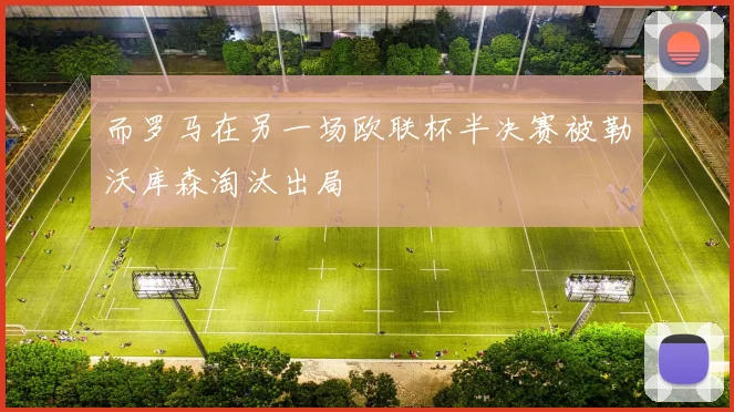 而罗马在另一场欧联杯半决赛被勒沃库森淘汰出局