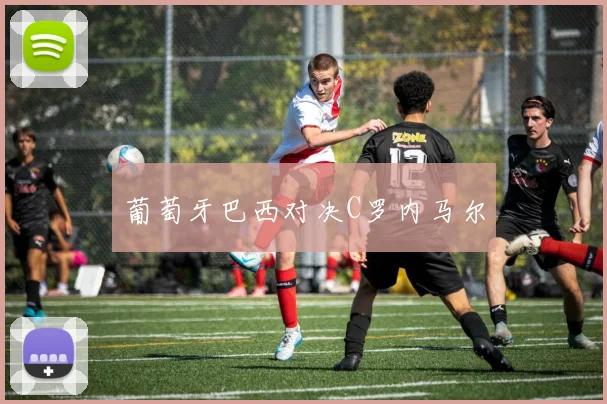 葡萄牙巴西对决C罗内马尔