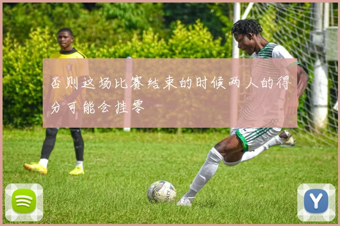 否则这场比赛结束的时候两人的得分可能会挂零
