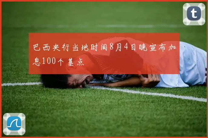 巴西央行当地时间8月4日晚宣布加息100个基点