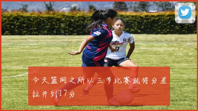 今天篮网之所以三节比赛就将分差拉开到17分