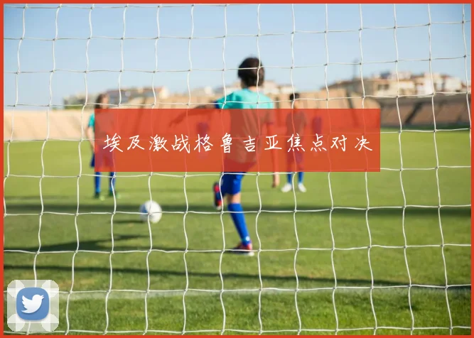 埃及激战格鲁吉亚焦点对决