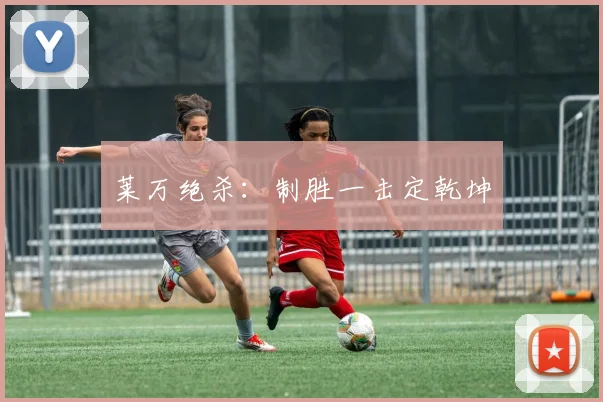 莱万绝杀：制胜一击定乾坤