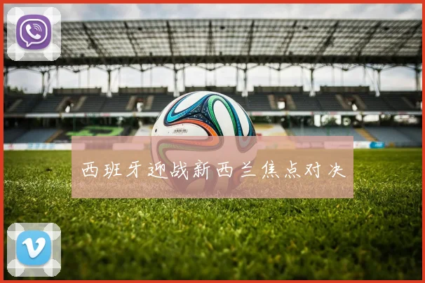 西班牙迎战新西兰焦点对决