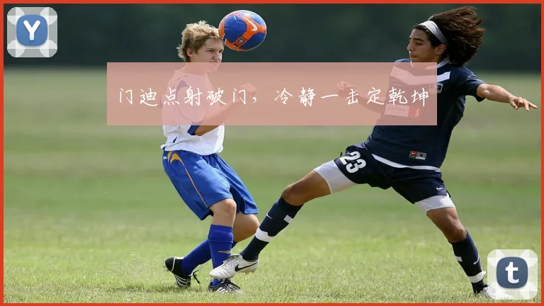 门迪点射破门，冷静一击定乾坤