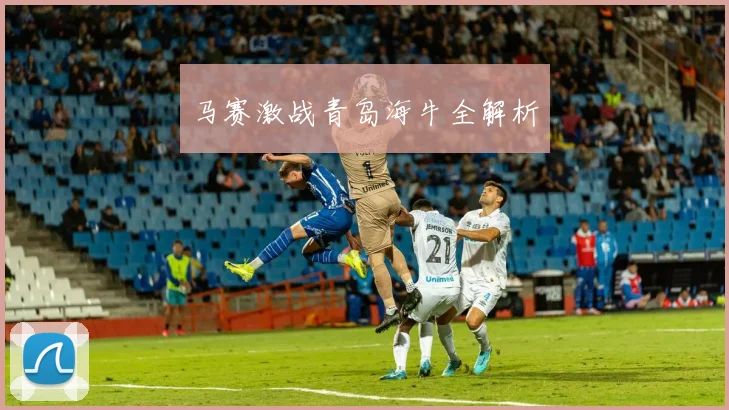 马赛激战青岛海牛全解析