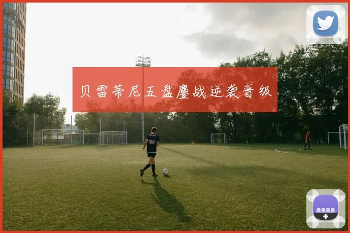 贝雷蒂尼五盘鏖战逆袭晋级