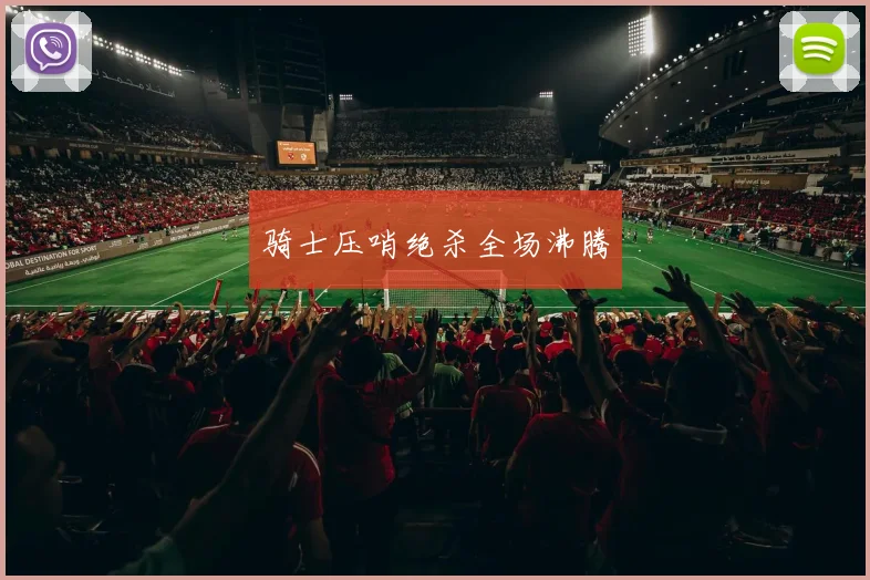 骑士压哨绝杀全场沸腾