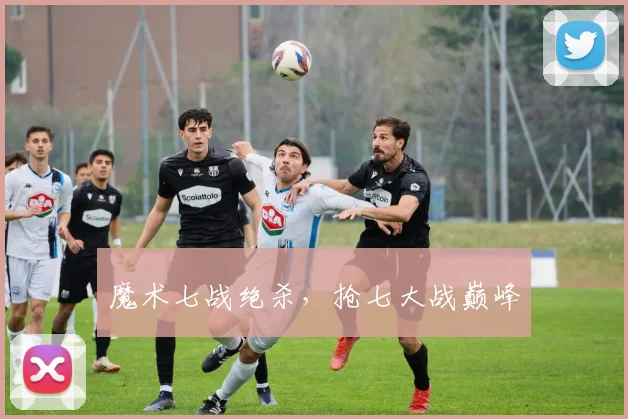 魔术七战绝杀，抢七大战巅峰