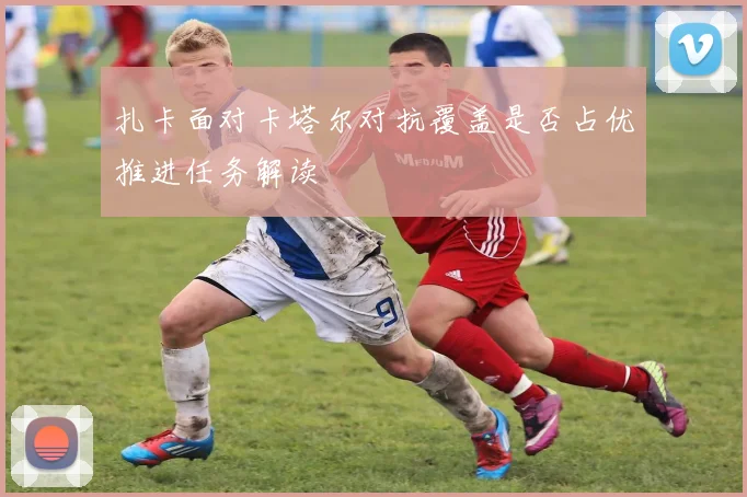 扎卡面对卡塔尔对抗覆盖是否占优推进任务解读