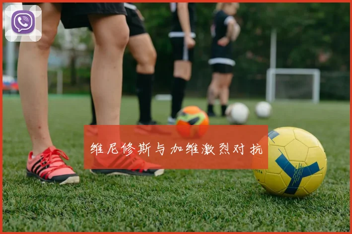 维尼修斯与加维激烈对抗