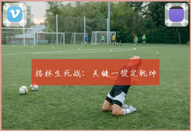 格林生死战：关键一役定乾坤