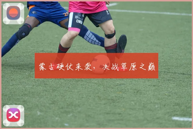 蒙古硬仗来袭，决战草原之巅