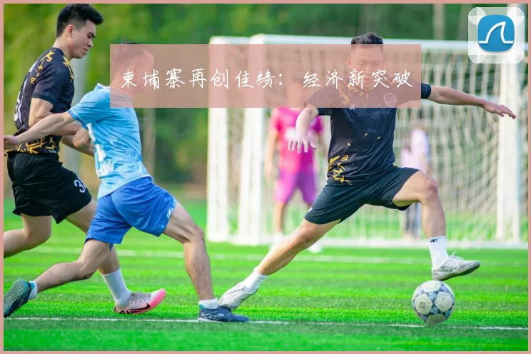 柬埔寨再创佳绩：经济新突破