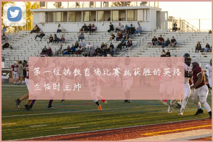第一位执教首场比赛就获胜的英格兰临时主帅