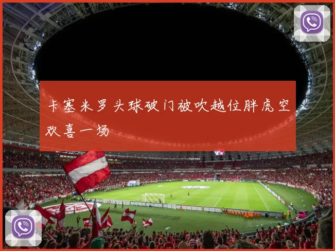 卡塞米罗头球破门被吹越位胖虎空欢喜一场