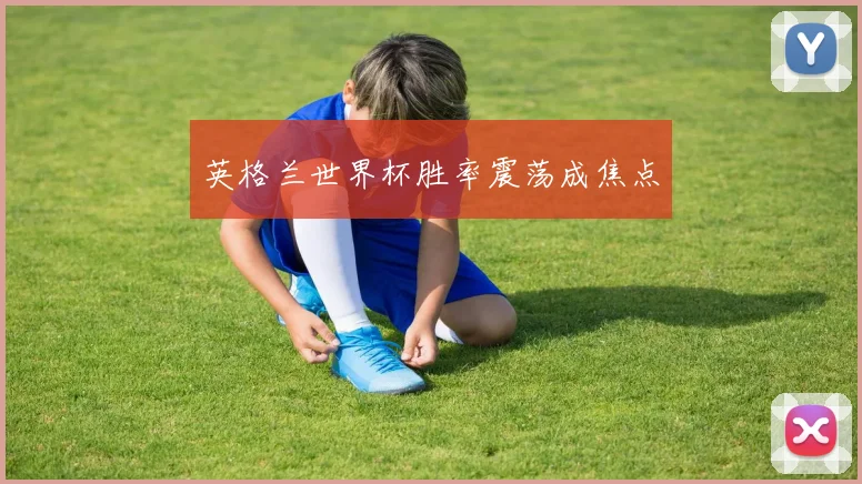 英格兰世界杯胜率震荡成焦点