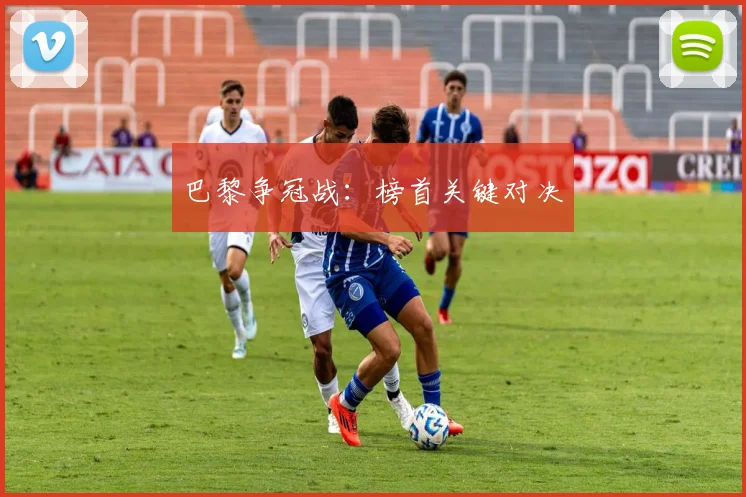 巴黎争冠战：榜首关键对决