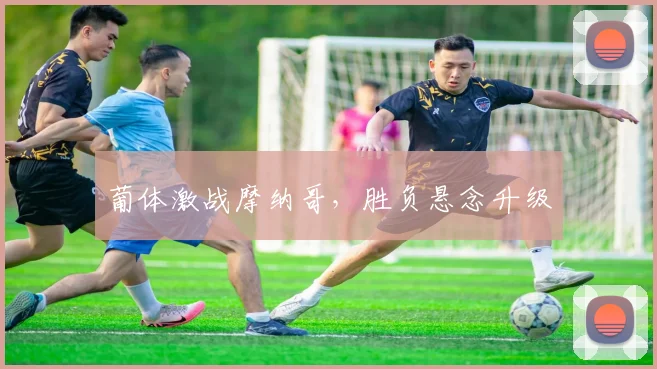葡体激战摩纳哥，胜负悬念升级