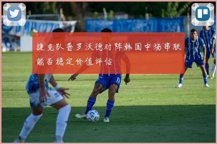 捷克队普罗沃德对阵韩国中场串联能否稳定价值评估