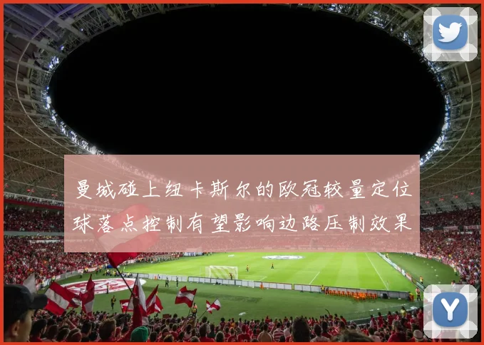 曼城碰上纽卡斯尔的欧冠较量定位球落点控制有望影响边路压制效果