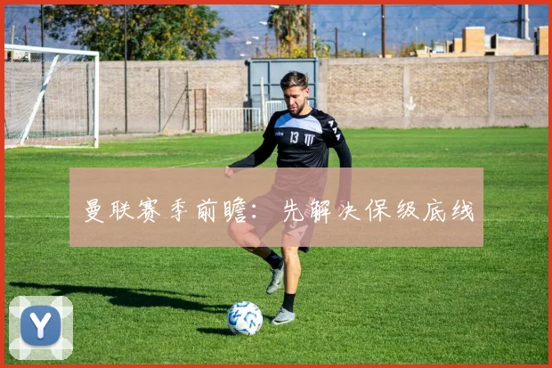 曼联赛季前瞻：先解决保级底线