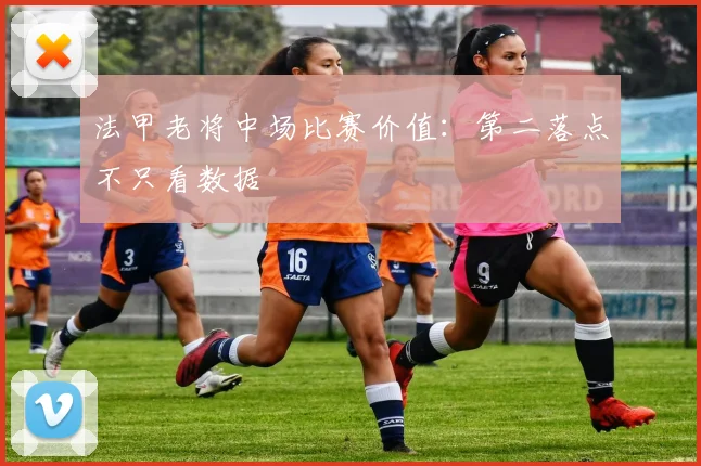 法甲老将中场比赛价值：第二落点不只看数据