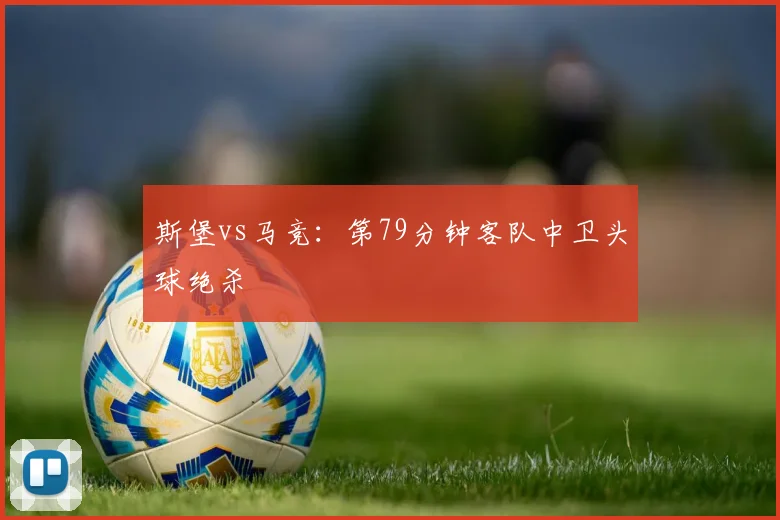 斯堡vs马竞：第79分钟客队中卫头球绝杀