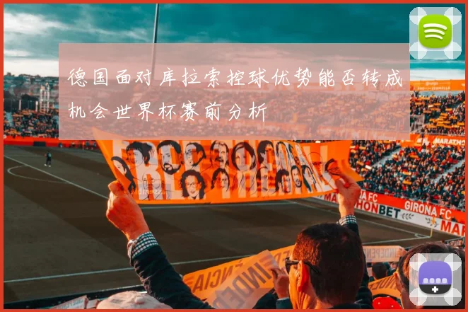 德国面对库拉索控球优势能否转成机会世界杯赛前分析