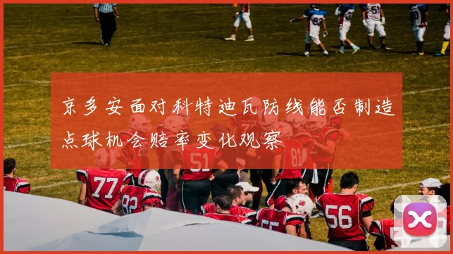 京多安面对科特迪瓦防线能否制造点球机会赔率变化观察