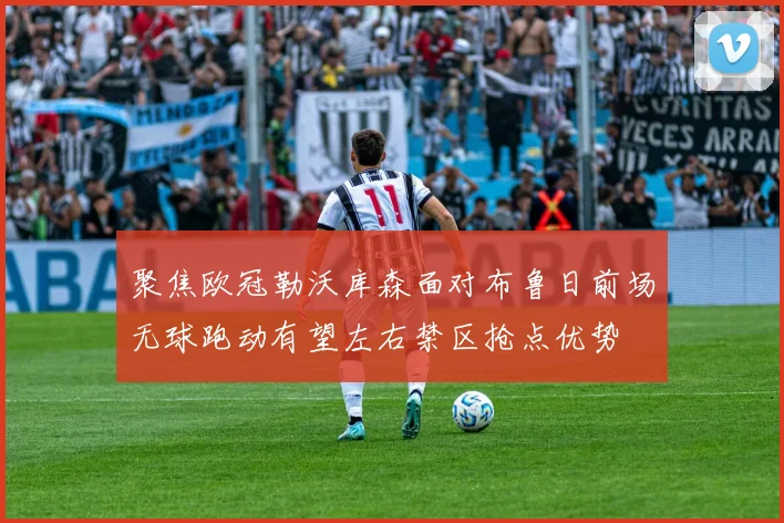 聚焦欧冠勒沃库森面对布鲁日前场无球跑动有望左右禁区抢点优势