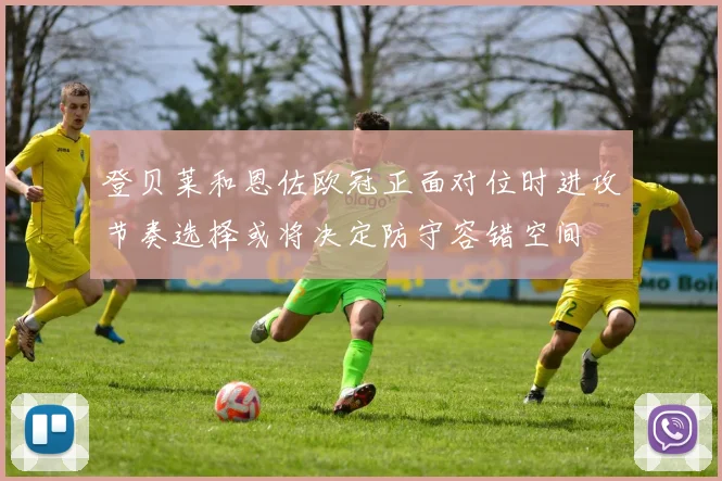 登贝莱和恩佐欧冠正面对位时进攻节奏选择或将决定防守容错空间