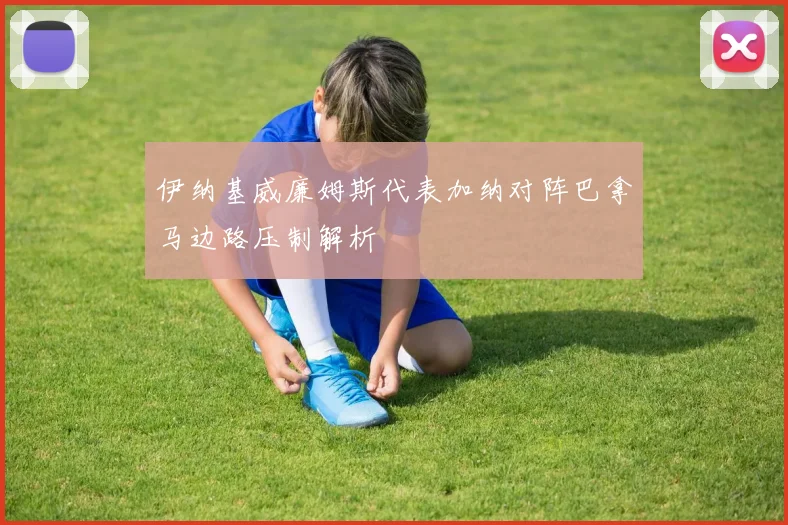 伊纳基威廉姆斯代表加纳对阵巴拿马边路压制解析
