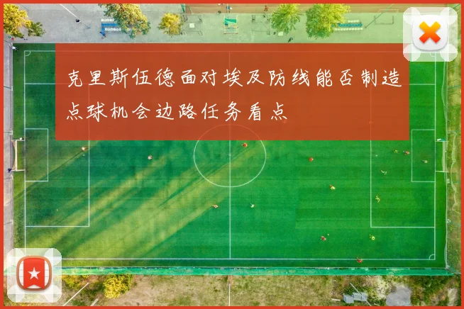 克里斯伍德面对埃及防线能否制造点球机会边路任务看点
