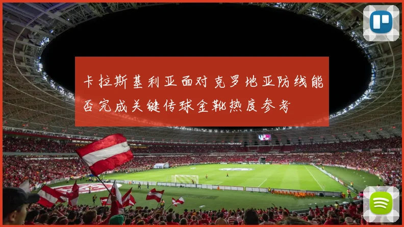 卡拉斯基利亚面对克罗地亚防线能否完成关键传球金靴热度参考