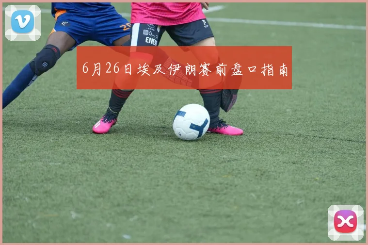 6月26日埃及伊朗赛前盘口指南