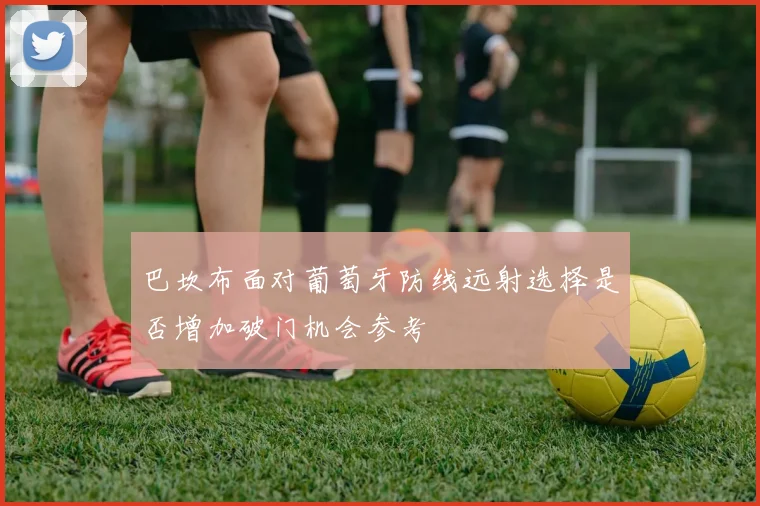 巴坎布面对葡萄牙防线远射选择是否增加破门机会参考
