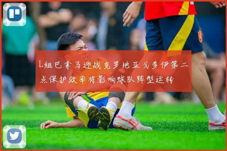 L组巴拿马迎战克罗地亚戈多伊第二点保护效率将影响球队阵型运转