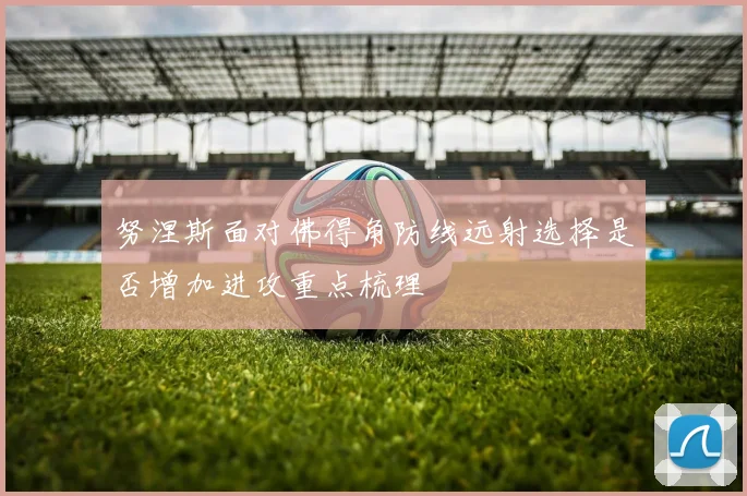 努涅斯面对佛得角防线远射选择是否增加进攻重点梳理