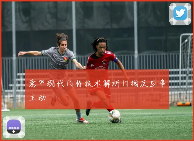 意甲现代门将技术解析门线反应争主动