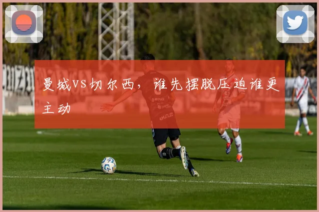 曼城vs切尔西,谁先摆脱压迫谁更主动