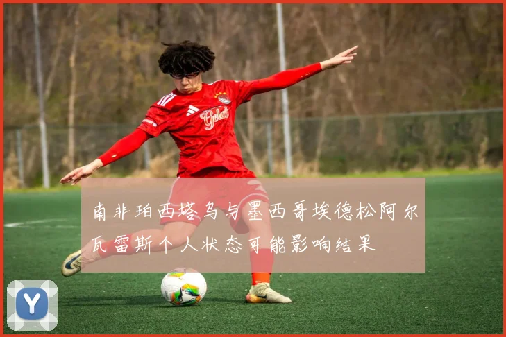 南非珀西塔乌与墨西哥埃德松阿尔瓦雷斯个人状态可能影响结果