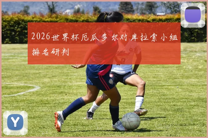 2026世界杯厄瓜多尔对库拉索小组排名研判
